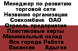 Менеджер по развитию торговой сети › Название организации ­ Совкомбанк, ОАО › Отрасль предприятия ­ Пластиковые карты › Минимальный оклад ­ 1 - Все города Работа » Вакансии   . Адыгея респ.,Адыгейск г.